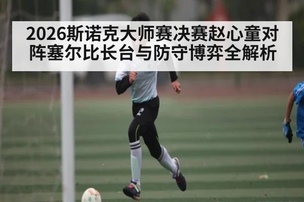 2026斯诺克大师赛决赛赵心童对阵塞尔比长台与防守博弈全解析