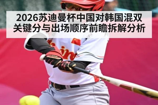 2026苏迪曼杯中国对韩国混双关键分与出场顺序前瞻拆解分析